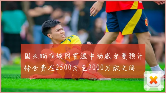 国米瞄准埃因霍温中场威尔曼预计转会费在2500万至3000万欧之间