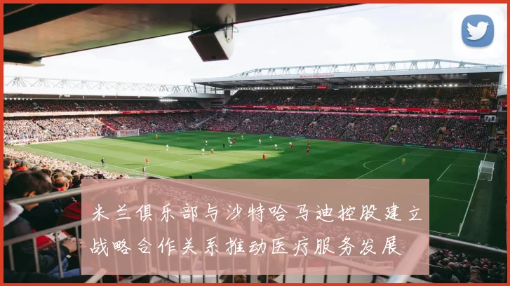米兰俱乐部与沙特哈马迪控股建立战略合作关系推动医疗服务发展