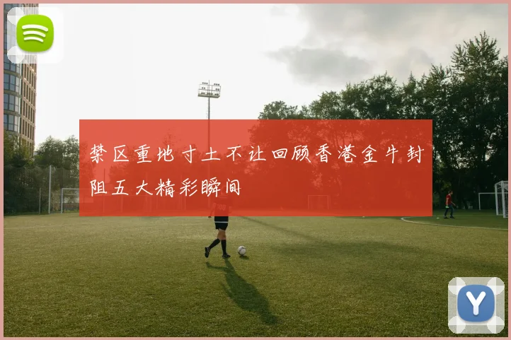 禁区重地寸土不让回顾香港金牛封阻五大精彩瞬间