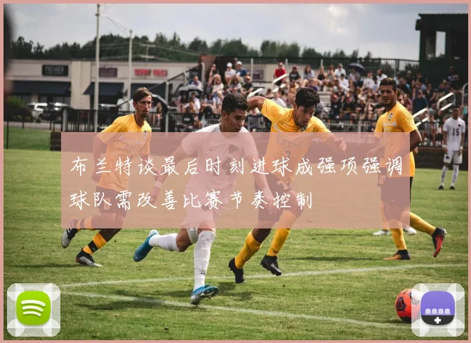 布兰特谈最后时刻进球成强项强调球队需改善比赛节奏控制