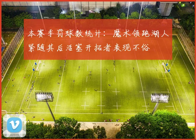 本赛季罚球数统计：魔术领跑湖人紧随其后活塞开拓者表现不俗