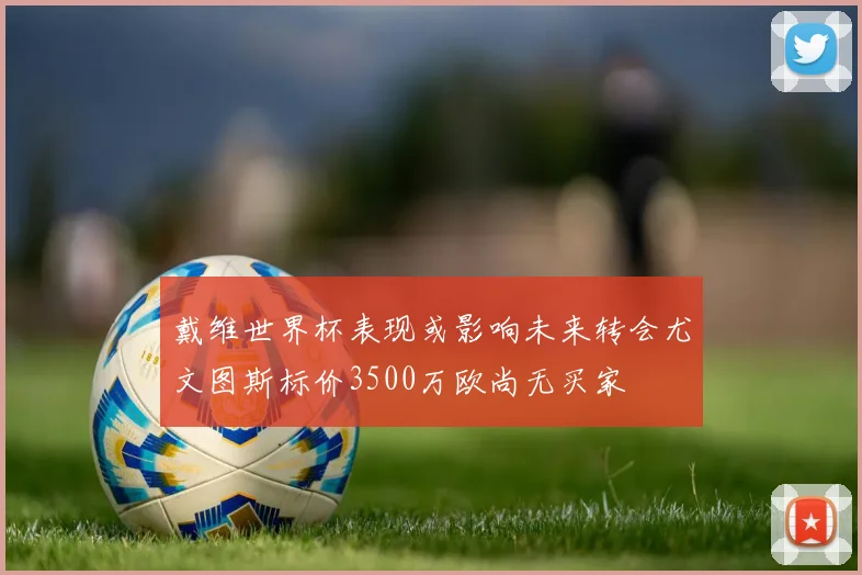 戴维世界杯表现或影响未来转会尤文图斯标价3500万欧尚无买家