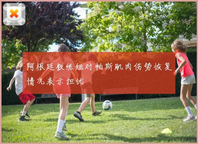 阿根廷教练组对帕斯肌肉伤势恢复情况表示担忧