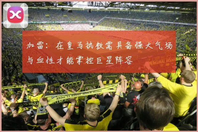 加雷：在皇马执教需具备强大气场与血性才能掌控巨星阵容