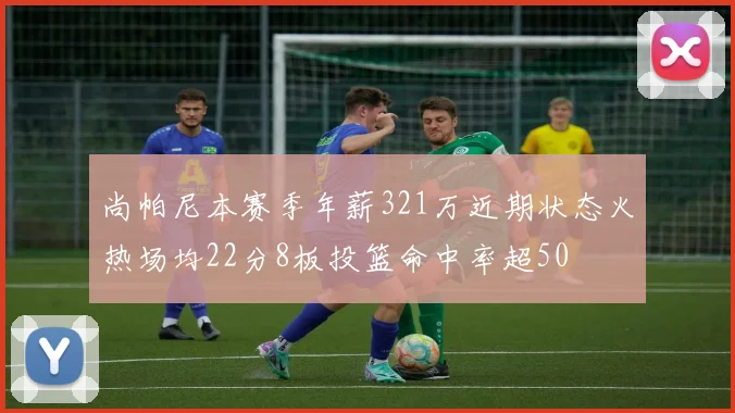 尚帕尼本赛季年薪321万近期状态火热场均22分8板投篮命中率超50
