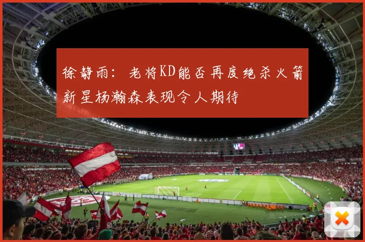 徐静雨：老将KD能否再度绝杀火箭新星杨瀚森表现令人期待