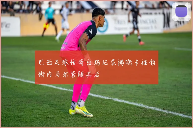 巴西足球传奇出场记录揭晓卡福领衔内马尔紧随其后