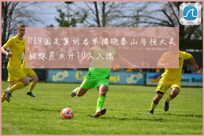 U19国足集训名单揭晓泰山与恒大足校球员共计10人入选