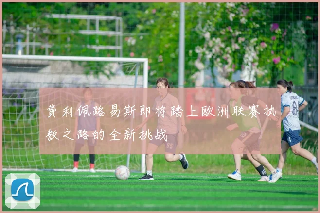 费利佩路易斯即将踏上欧洲联赛执教之路的全新挑战