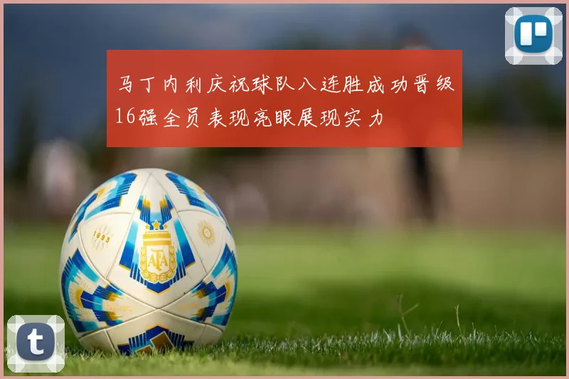 马丁内利庆祝球队八连胜成功晋级16强全员表现亮眼展现实力