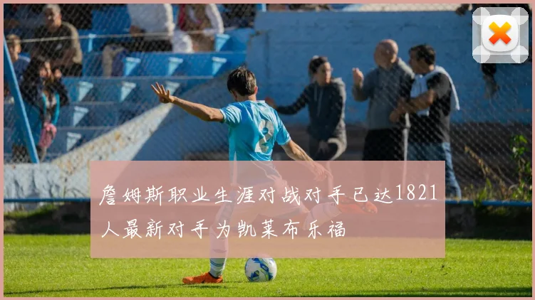 詹姆斯职业生涯对战对手已达1821人最新对手为凯莱布乐福