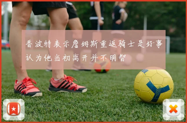 香波特表示詹姆斯重返骑士是好事认为他当初离开并不明智