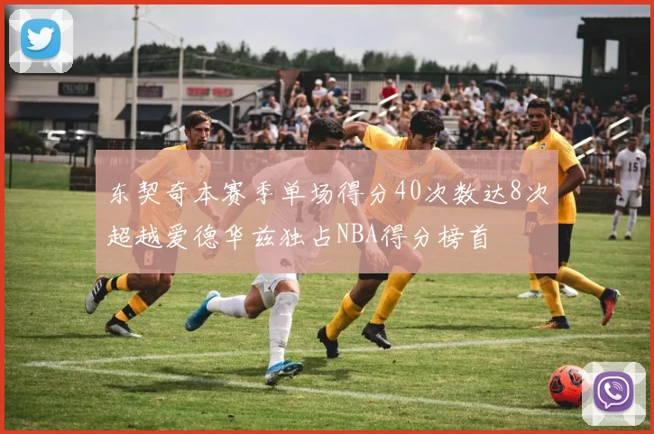 东契奇本赛季单场得分40次数达8次超越爱德华兹独占NBA得分榜首