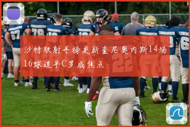 沙特联射手榜更新奎尼奥内斯14场16球追平C罗成焦点