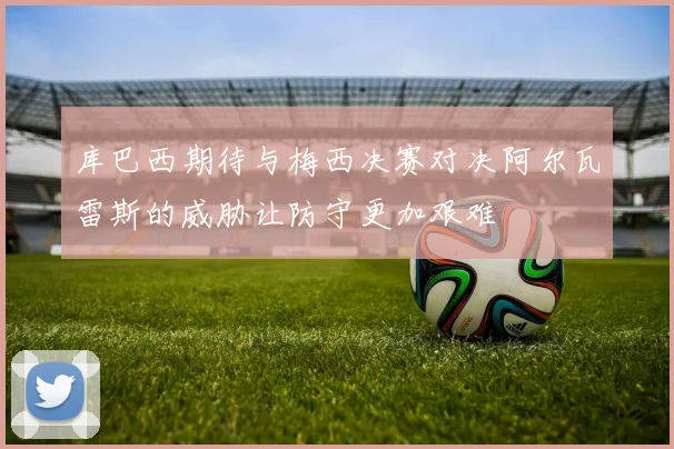 库巴西期待与梅西决赛对决阿尔瓦雷斯的威胁让防守更加艰难