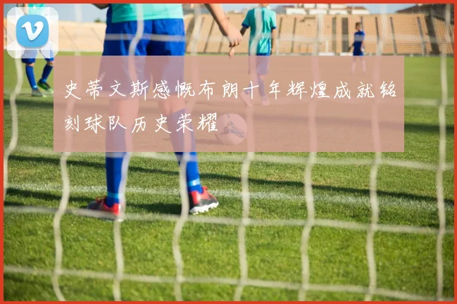 史蒂文斯感慨布朗十年辉煌成就铭刻球队历史荣耀