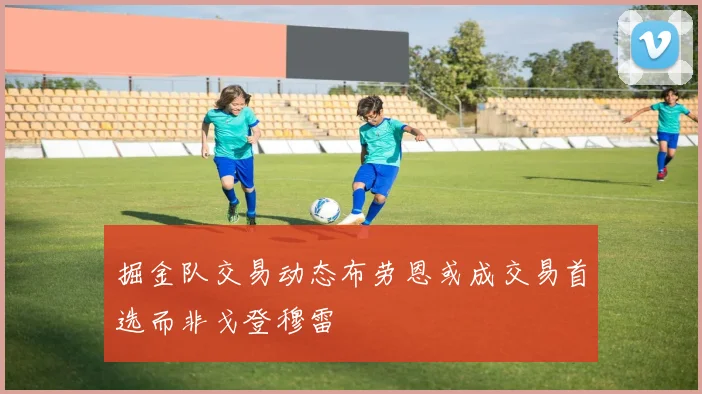 掘金队交易动态布劳恩或成交易首选而非戈登穆雷