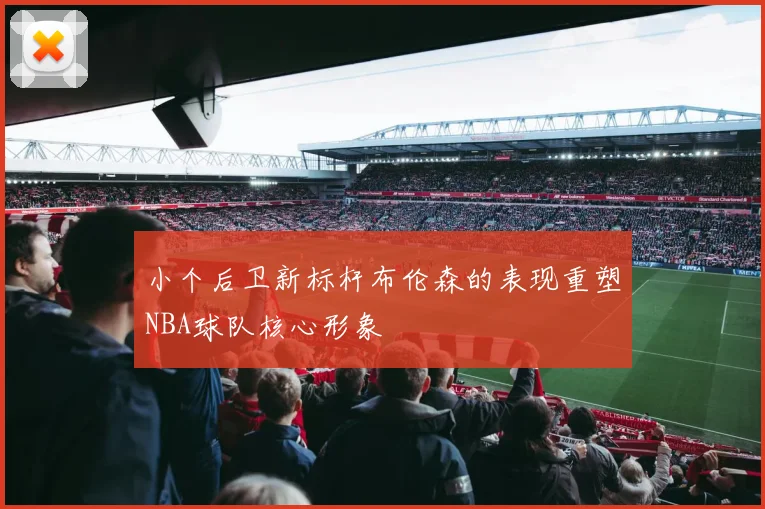 小个后卫新标杆布伦森的表现重塑NBA球队核心形象