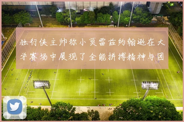 独行侠主帅称小莫雷兹约翰逊在大学赛场中展现了全能拼搏精神与团队奉献精神