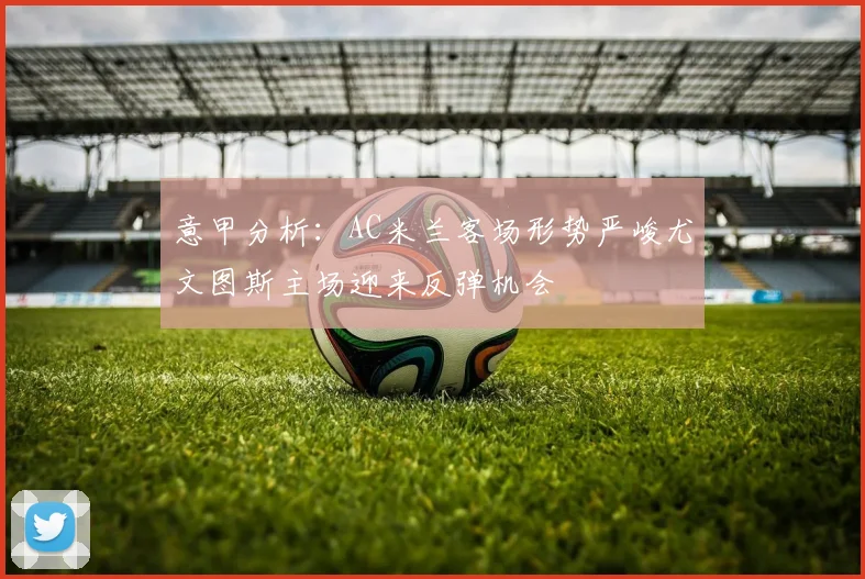 意甲分析：AC米兰客场形势严峻尤文图斯主场迎来反弹机会