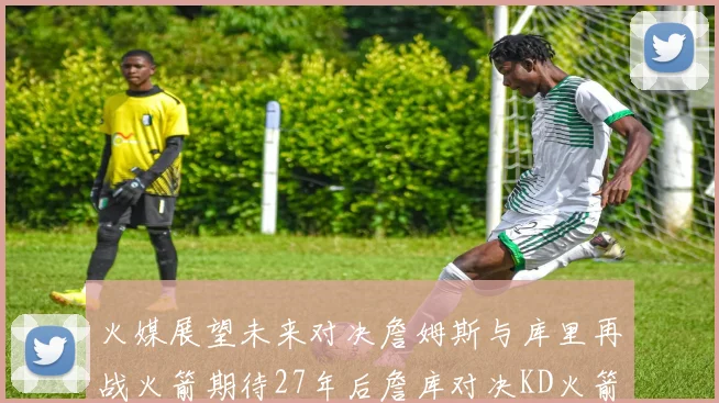 火媒展望未来对决詹姆斯与库里再战火箭期待27年后詹库对决KD火箭