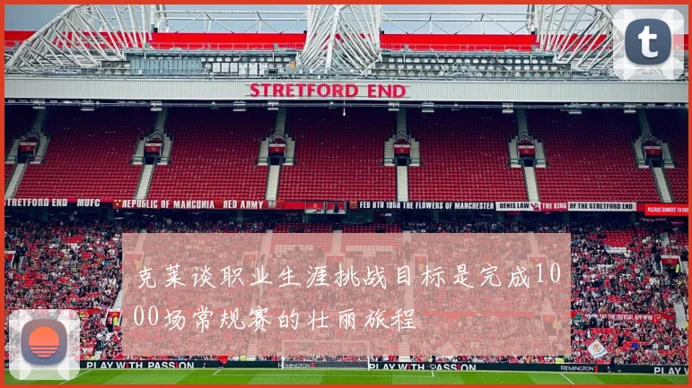 克莱谈职业生涯挑战目标是完成1000场常规赛的壮丽旅程