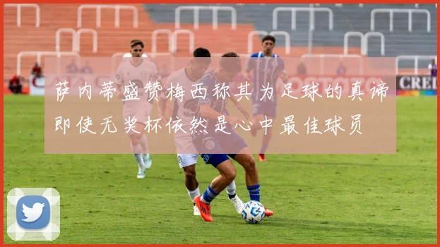 萨内蒂盛赞梅西称其为足球的真谛即使无奖杯依然是心中最佳球员