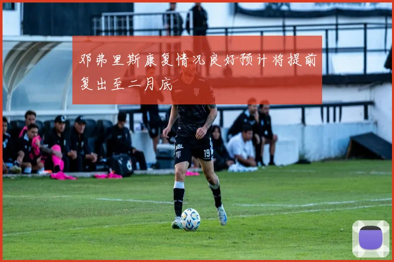 邓弗里斯康复情况良好预计将提前复出至二月底