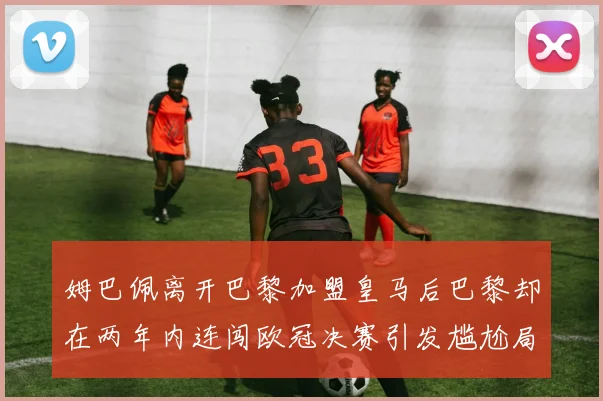 姆巴佩离开巴黎加盟皇马后巴黎却在两年内连闯欧冠决赛引发尴尬局面
