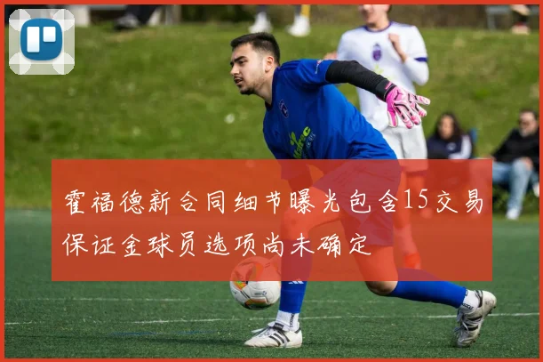 霍福德新合同细节曝光包含15交易保证金球员选项尚未确定