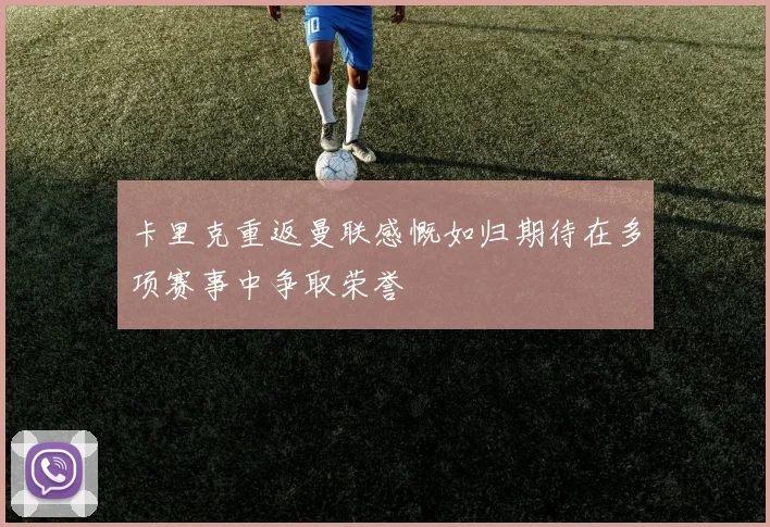 卡里克重返曼联感慨如归期待在多项赛事中争取荣誉