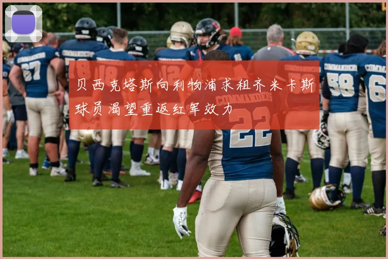 贝西克塔斯向利物浦求租齐米卡斯球员渴望重返红军效力
