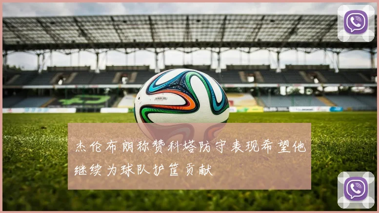 杰伦布朗称赞科塔防守表现希望他继续为球队护筐贡献