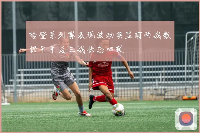 哈登系列赛表现波动明显前两战数据平平后三战状态回暖