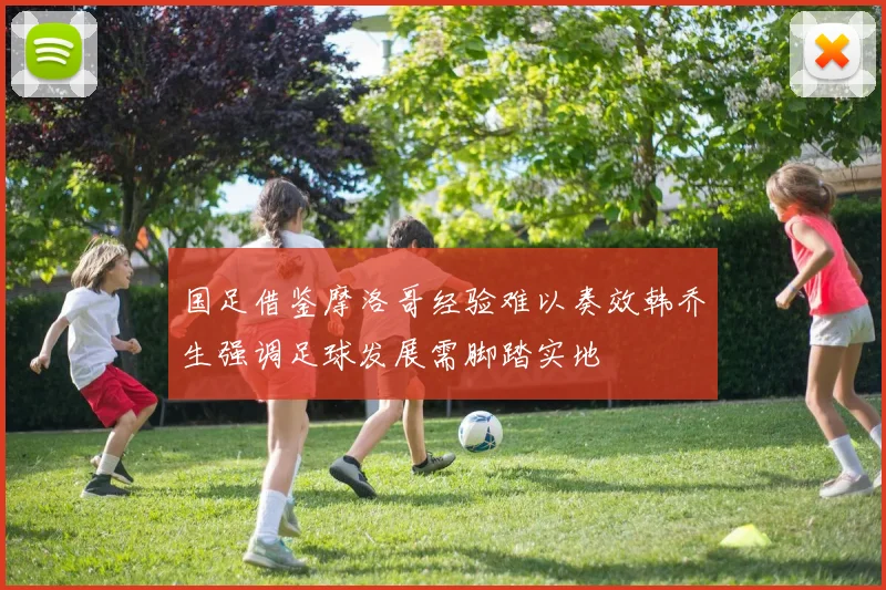 国足借鉴摩洛哥经验难以奏效韩乔生强调足球发展需脚踏实地
